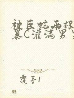 被巨蛇两根强制暴C灌满男男漫画