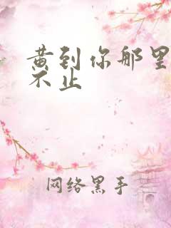 黄到你那里滴水不止