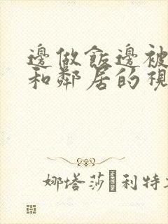 边做饭边被躁我和邻居的视频