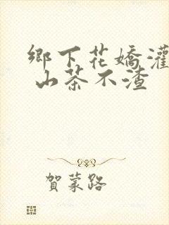 乡下花娇灌日常 山茶不渣