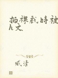 拍裸戏时被c哭h文