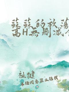 苏苏的放荡日记高H无删减全