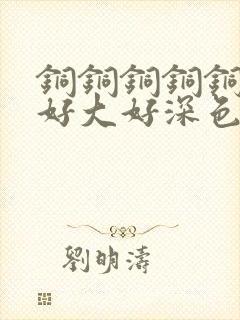 铜铜铜铜铜铜～好大好深色板