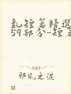 乱短篇精选-第59部分-短篇