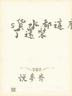 s货水都这么多了还装