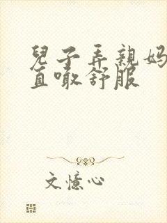 儿子弄亲妈老妈直喊舒服