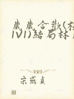 岁岁合欢(校园1V1)结局林岁