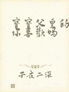 宝宝父皇的东西你喜欢吗