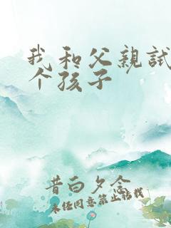 我和父亲试着生个孩子