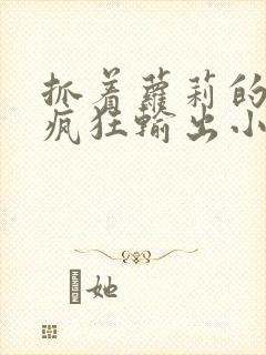 抓着萝莉的马尾疯狂输出小说