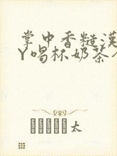 掌中香糙汉HBY喝杯奶茶全文