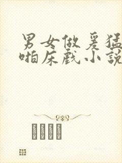 男女做爰猛烈啪啪床戏小说