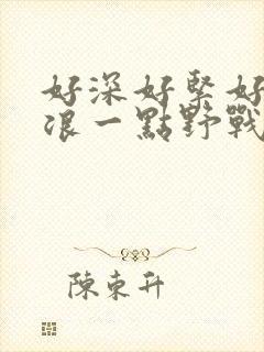 好深好紧好爽再浪一点野战公园