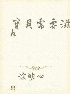 宝贝需要滋润了h