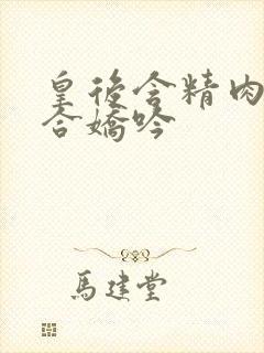 皇后含精肉臀迎合娇吟