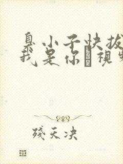 臭小子快拔出来我是你嫲视频