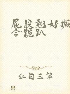 屁股翘好撅高迎合跪趴