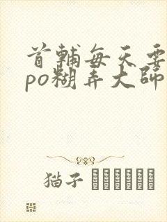 首辅每天要不够po糊弄大师