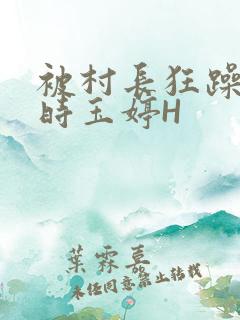 被村长狂躁俩小时玉婷H