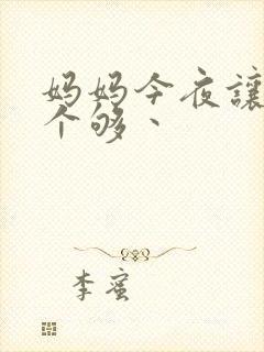 妈妈今夜让你日个够丶