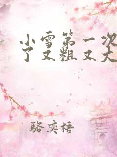 小雪第一次尝到了又粗又大视频