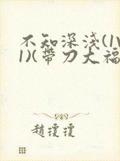 不知深浅(1V1)(带刀大福)