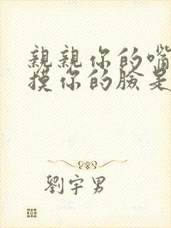 亲亲你的嘴巴摸摸你的脸是什么歌