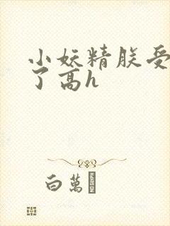 小妖精朕受不了了高h