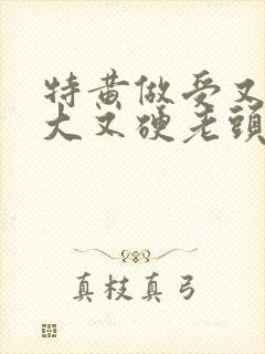 特黄做受又粗又大又硬老头