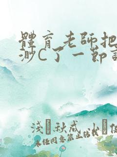 体育老师把林渺渺C了一节课作文