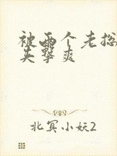 被两个老总前后夹击爽