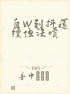 自W到抖还要继续但没喷