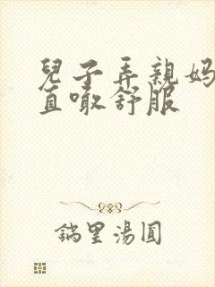 儿子弄亲妈老妈直喊舒服