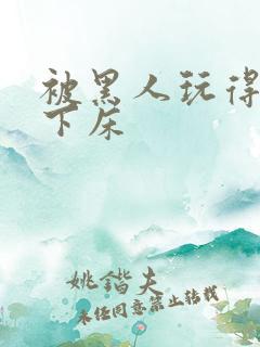 被黑人玩得不能下床