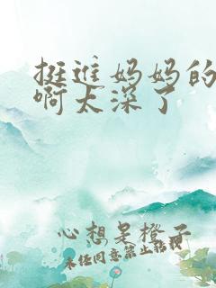 挺进妈妈的花苞啊太深了