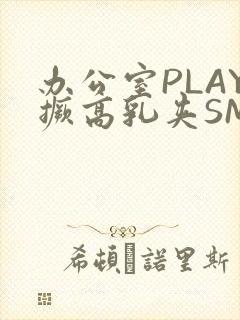 办公室PLAY撅高乳夹SM