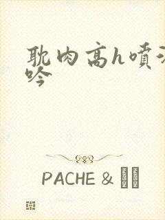 耽肉高h喷汁呻吟