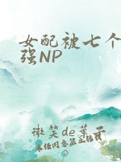 女配被七个男主强NP