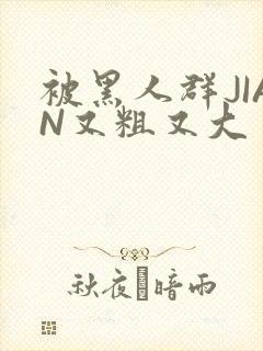 被黑人群JIAN又粗又大