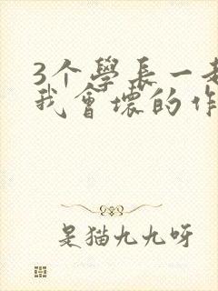 3个学长一起上我会坏的作文