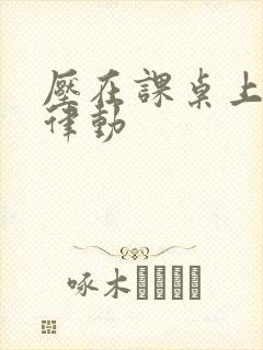 压在课桌上疯狂律动