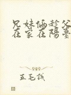 兄妹俩趁父母不在家在阳台