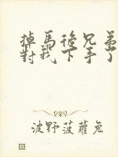 掉马后兄弟们都对我下手了70