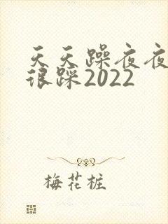 天天躁夜夜踩很很踩2022