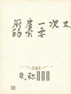 厨房一次又一次的索要