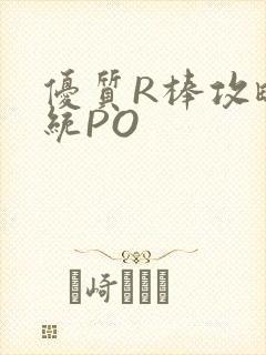 优质R棒攻略系统PO