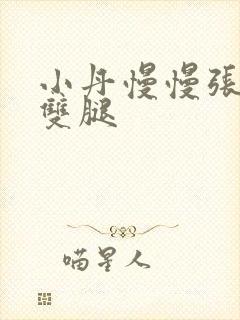 小丹慢慢张开了双腿