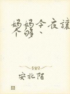 妈妈今夜让你日个够丶