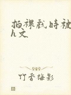 拍裸戏时被c哭h文