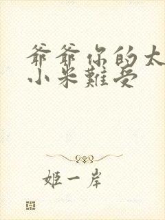 爷爷你的太大了小米难受